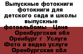 Выпускные фотокниги, фотокниги для детского сада и школы, выпускные фотоальбомы › Цена ­ 400 - Оренбургская обл., Оренбург г. Услуги » Фото и видео услуги   . Оренбургская обл.,Оренбург г.